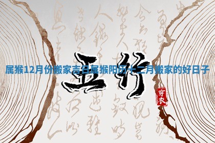 属猴12月份搬家吉日 属猴阳历十二月搬家的好日子