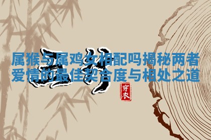 属猴与属鸡女相配吗揭秘两者爱情的最佳契合度与相处之道