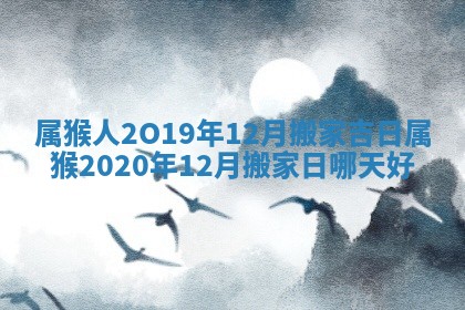 属猴人2O19年12月搬家吉日_属猴2020年12月搬家日哪天好