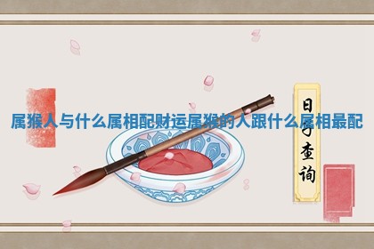 属猴人与什么属相配财运 属猴的人跟什么属相最配