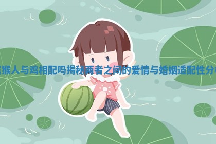属猴人与鸡相配吗揭秘两者之间的爱情与婚姻适配性分析 属猴人与鸡相配吗揭秘两者之间的爱情与婚姻适配性分析