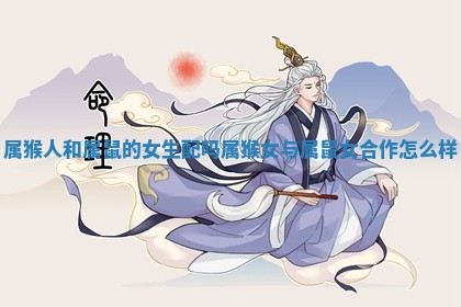 属猴人和属鼠的女生配吗_属猴女与属鼠女合作怎么样