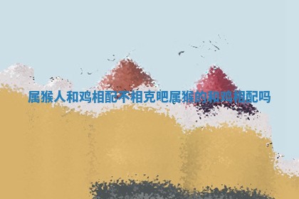 属猴人和鸡相配不相克吧 属猴的和鸡相配吗 属猴人和鸡相配不相克吧 属猴的和鸡相配吗