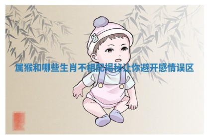 属猴和哪些生肖不相配揭秘让你避开感情误区 属猴和哪些生肖不相配揭秘让你避开感情误区