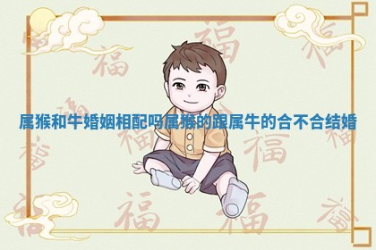 属猴和牛婚姻相配吗 属猴的跟属牛的合不合结婚 属猴和牛婚姻相配吗 属猴的跟属牛的合不合结婚
