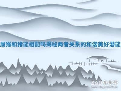 属猴和猪能相配吗揭秘两者关系的和谐美好潜能