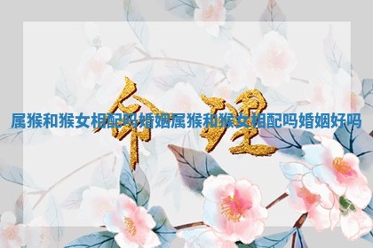 属猴和猴女相配吗婚姻 属猴和猴女相配吗婚姻好吗