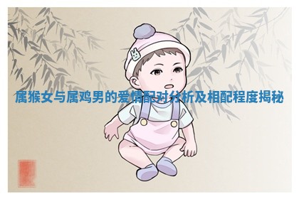 属猴女与属鸡男的爱情配对分析及相配程度揭秘