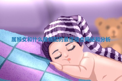 属猴女和什么属相配的最佳组合揭秘和分析