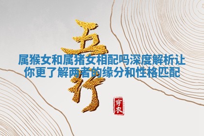 属猴女和属猪女相配吗深度解析让你更了解两者的缘分和性格匹配