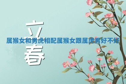 属猴女和男虎相配_属猴女跟属虎男好不好