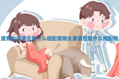 属猴女婆婆应属什么相配 属猴女婆婆应属什么相配呢 属猴女婆婆应属什么相配 属猴女婆婆应属什么相配呢