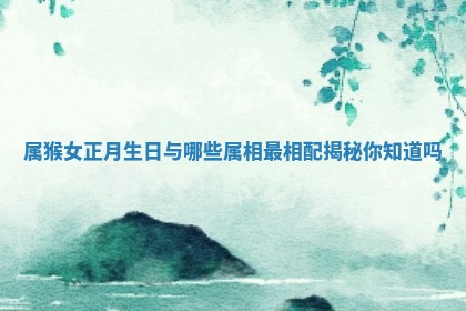 属猴女正月生日与哪些属相最相配揭秘你知道吗