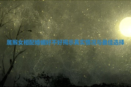 属猴女相配婚姻好不好揭示真实情况与最佳选择 属猴女相配婚姻好不好揭示真实情况与最佳选择