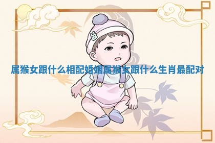 属猴女跟什么相配婚姻 属猴女跟什么生肖最配对 属猴女跟什么相配婚姻 属猴女跟什么生肖最配对