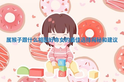 属猴子跟什么相配好命女的最佳选择揭秘和建议