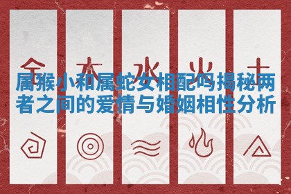 属猴小和属蛇女相配吗揭秘两者之间的爱情与婚姻相性分析 属猴小和属蛇女相配吗揭秘两者之间的爱情与婚姻相性分析