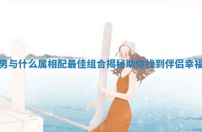 属猴男与什么属相配最佳组合揭秘助你找到伴侣幸福秘诀