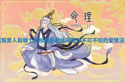 属猴男人和哪个属相相配最佳揭秘你不可不知的爱情法则