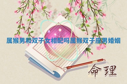 属猴男和双子女相配吗_属猴双子座男婚姻