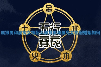 属猴男和属兔女相配么_属猴男和属兔女相配婚姻如何