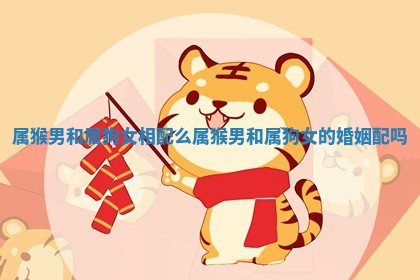 属猴男和属狗女相配么 属猴男和属狗女的婚姻配吗