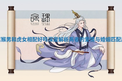 属猴男和虎女相配好吗深度解析两者的爱情与婚姻匹配度