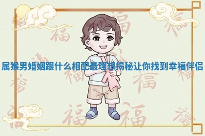 属猴男婚姻跟什么相配最理想揭秘让你找到幸福伴侣 属猴男婚姻跟什么相配最理想揭秘让你找到幸福伴侣