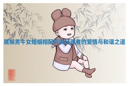 属猴男牛女婚姻相配吗揭秘两者的爱情与和谐之道