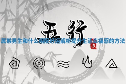 属猴男生和什么相配好运解析提升生活幸福感的方法