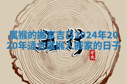 属猴的搬家吉日2024年_2020年适合属猴人搬家的日子