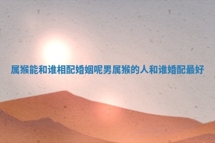 属猴能和谁相配婚姻呢男 属猴的人和谁婚配最好