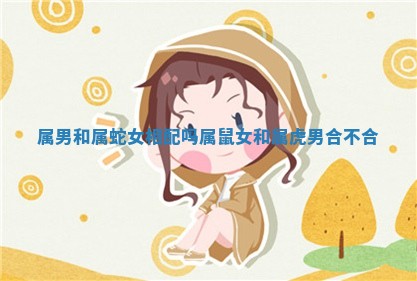 属男和属蛇女相配吗 属鼠女和属虎男合不合