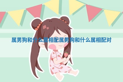 属男狗和什么属相配_属男狗和什么属相配对
