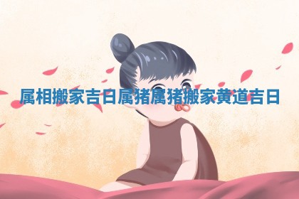 属相搬家吉日属猪 属猪搬家黄道吉日