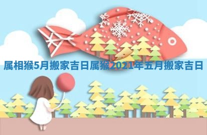 属相猴5月搬家吉日 属猴2021年五月搬家吉日