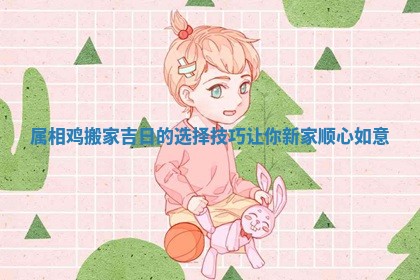 属相鸡搬家吉日的选择技巧让你新家顺心如意