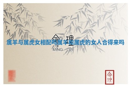 属羊与属虎女相配吗_属羊和属虎的女人合得来吗