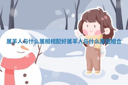 属羊人与什么属相相配好 属羊人与什么属相相合