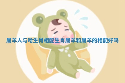 属羊人与哈生肖相配 生肖属羊和属羊的相配好吗