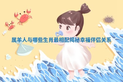 属羊人与哪些生肖最相配揭秘幸福伴侣关系