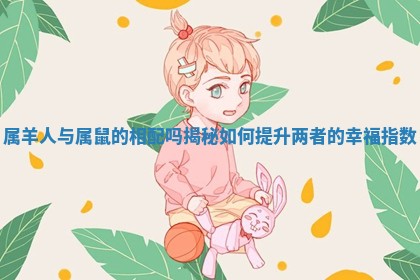 属羊人与属鼠的相配吗揭秘 如何提升两者的幸福指数 属羊人与属鼠的相配吗揭秘 如何提升两者的幸福指数