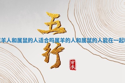 属羊人和属鼠的人适合吗_属羊的人和属鼠的人能在一起吗