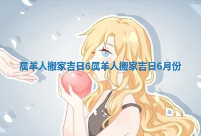 属羊人搬家吉日6 属羊人搬家吉日6月份