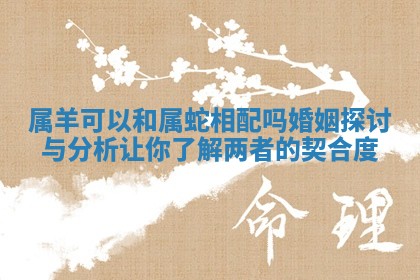 属羊可以和属蛇相配吗婚姻探讨与分析让你了解两者的契合度 属羊可以和属蛇相配吗婚姻探讨与分析让你了解两者的契合度