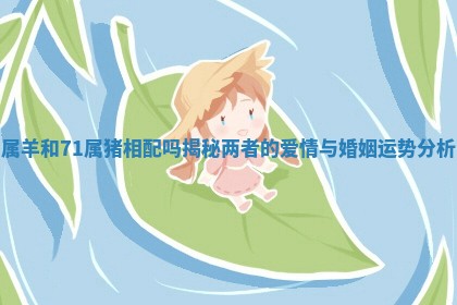 属羊和71属猪相配吗揭秘两者的爱情与婚姻运势分析 属羊和71属猪相配吗揭秘两者的爱情与婚姻运势分析