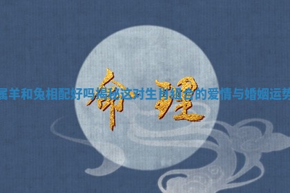 属羊和兔相配好吗揭秘这对生肖组合的爱情与婚姻运势