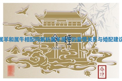 属羊和属牛相配吗解析属羊属牛的爱情关系与婚配建议