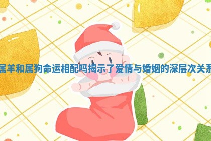 属羊和属狗命运相配吗揭示了爱情与婚姻的深层次关系 属羊和属狗命运相配吗揭示了爱情与婚姻的深层次关系