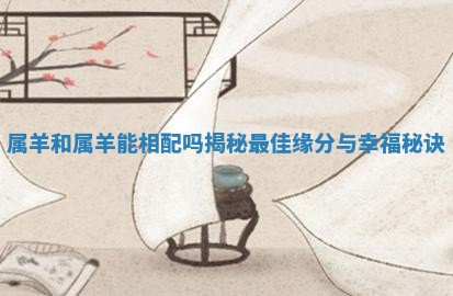 属羊和属羊能相配吗揭秘最佳缘分与幸福秘诀